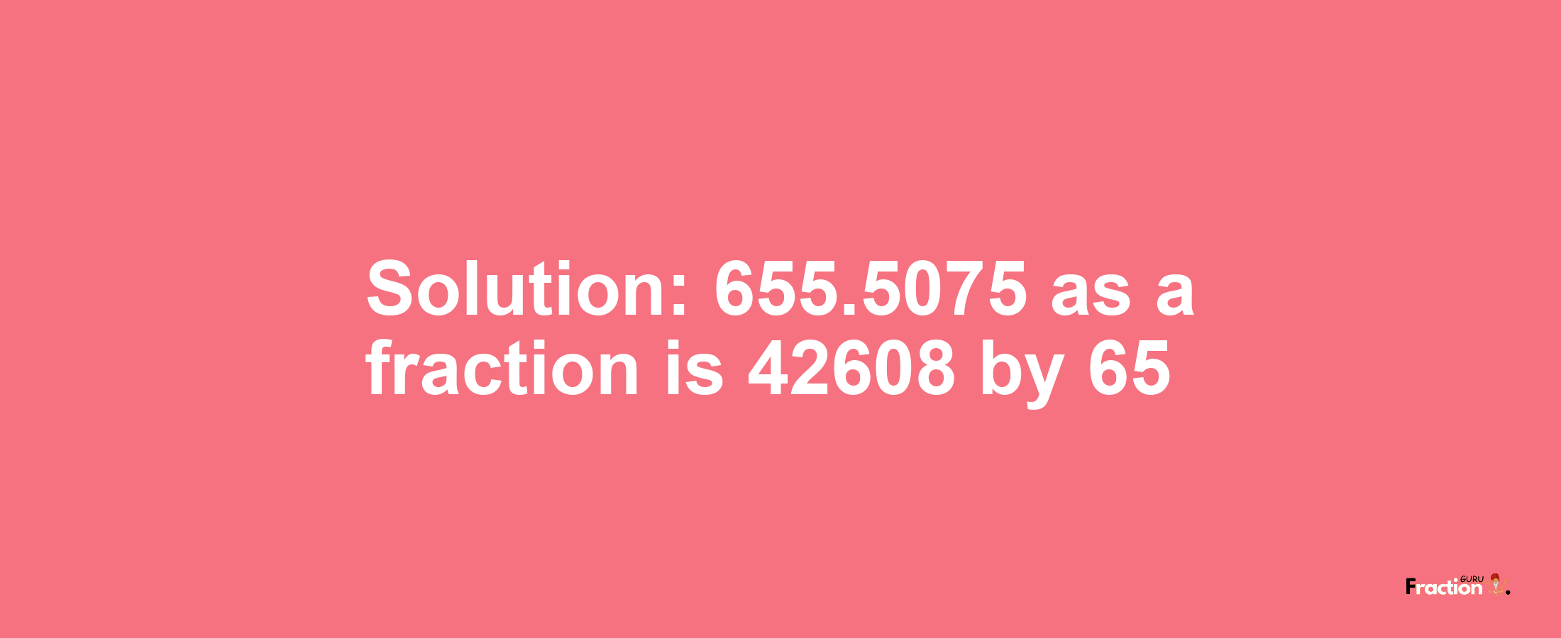 Solution:655.5075 as a fraction is 42608/65